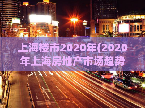 上海楼市2020年(2020年上海房地产市场趋势及预测)
