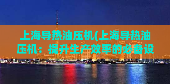 上海导热油压机(上海导热油压机：提升生产效率的必备设备)