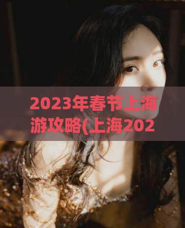 2023年春节上海游攻略(上海2023年春节游玩攻略)