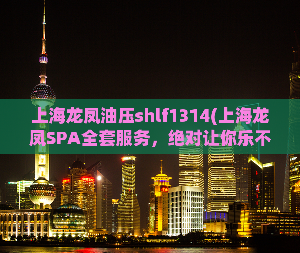 上海龙凤油压shlf1314(上海龙凤SPA全套服务，绝对让你乐不思蜀！)