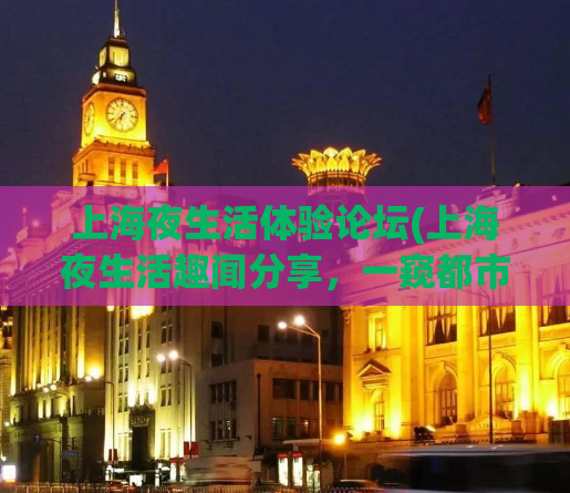 上海夜生活体验论坛(上海夜生活趣闻分享，一窥都市璀璨夜景。)