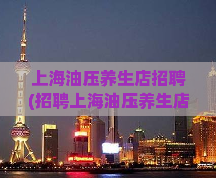 上海油压养生店招聘(招聘上海油压养生店员工，欢迎加入我们的团队！)