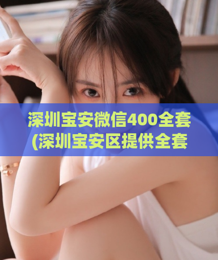 深圳宝安微信400全套(深圳宝安区提供全套微信客服服务)