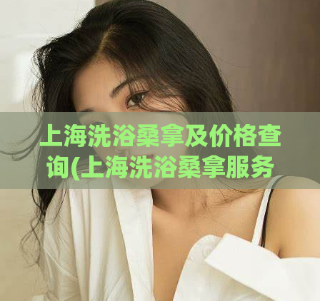 上海洗浴桑拿及价格查询(上海洗浴桑拿服务价格一览，保证实惠优质！)