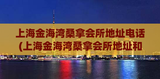 上海金海湾桑拿会所地址电话(上海金海湾桑拿会所地址和联系方式汇总)