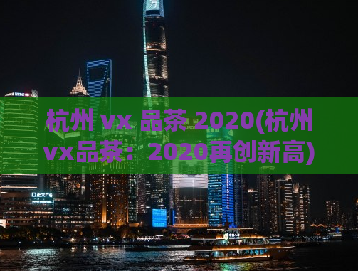 杭州 vx 品茶 2020(杭州vx品茶：2020再创新高)