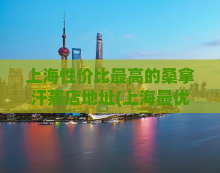 上海性价比最高的桑拿汗蒸店地址(上海最优惠的桑拿汗蒸店，精选优质地址)