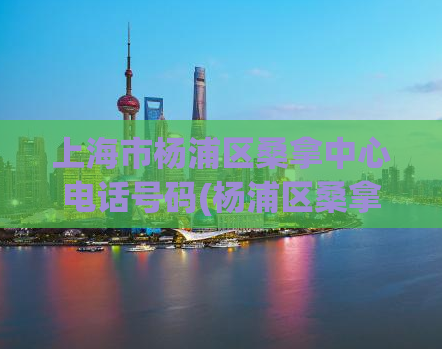 上海市杨浦区桑拿中心电话号码(杨浦区桑拿中心电话，预约必备！)