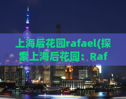 上海后花园rafael(探索上海后花园：Rafael为您解锁城市绿色新景)