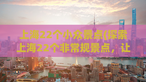 上海22个小众景点(探索上海22个非常规景点，让你的旅行与众不同！)