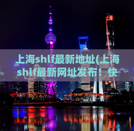 上海shlf最新地址(上海shlf最新网址发布！快来收藏吧)