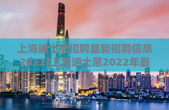 上海迪士尼招聘最新招聘信息2022(上海迪士尼2022年最新招聘信息发布)