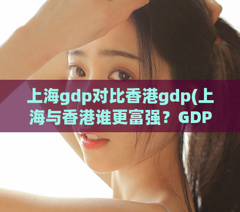 上海gdp对比香港gdp(上海与香港谁更富强？GDP对比揭晓)