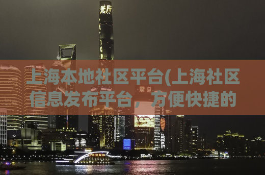上海本地社区平台(上海社区信息发布平台，方便快捷的获取最新社区资讯)