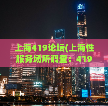 上海419论坛(上海性服务场所调查：419论坛是如何运作的？)