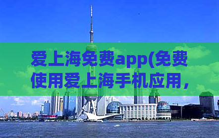爱上海免费app(免费使用爱上海手机应用，畅享精彩城市生活)
