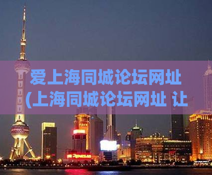 爱上海同城论坛网址(上海同城论坛网址 让你的上海生活更精彩)