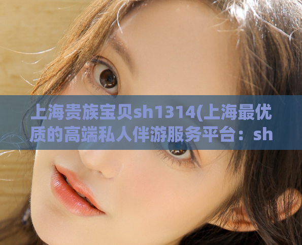 上海贵族宝贝sh1314(上海最优质的高端私人伴游服务平台：sh1314)