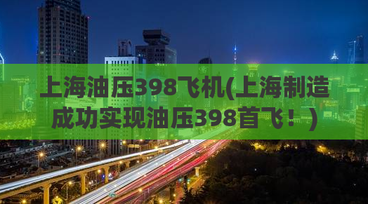 上海油压398飞机(上海制造成功实现油压398首飞！)