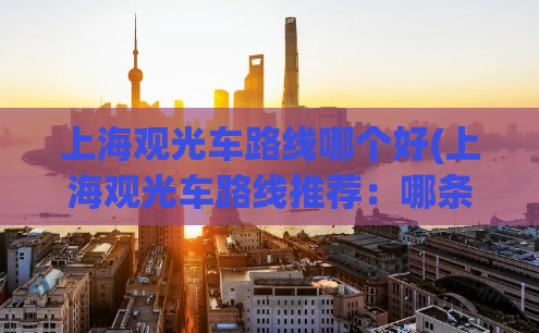 上海观光车路线哪个好(上海观光车路线推荐：哪条最优？)