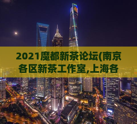 2021魔都新茶论坛(南京各区新茶工作室,上海各区工作室新茶)