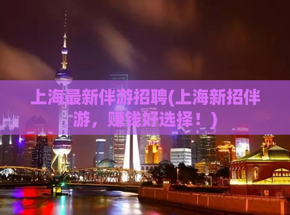 上海最新伴游招聘(上海新招伴游，赚钱好选择！)