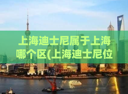 上海迪士尼属于上海哪个区(上海迪士尼位于哪个区？)