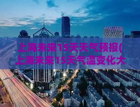上海未来15天天气预报(上海未来15天气温变化大 揭秘气象局预测)