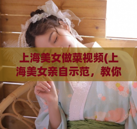 上海美女做菜视频(上海美女亲自示范，教你做地道家常菜)