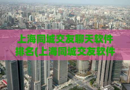 上海同城交友聊天软件排名(上海同城交友软件排行榜)